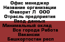 Офис-менеджер › Название организации ­ Фаворит-Л, ООО › Отрасль предприятия ­ Ввод данных › Минимальный оклад ­ 40 000 - Все города Работа » Вакансии   . Башкортостан респ.,Сибай г.